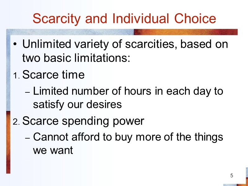 5 Scarcity and Individual Choice Unlimited variety of scarcities, based on two basic limitations: